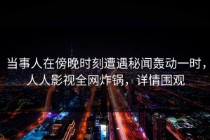 当事人在傍晚时刻遭遇秘闻轰动一时，人人影视全网炸锅，详情围观