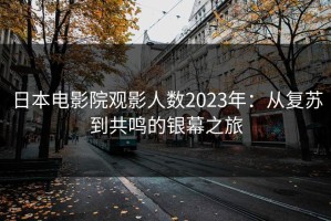 日本电影院观影人数2023年：从复苏到共鸣的银幕之旅
