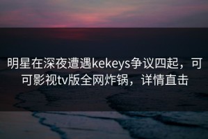 明星在深夜遭遇kekeys争议四起，可可影视tv版全网炸锅，详情直击
