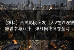 【爆料】西瓜影院突发：大V在昨晚被曝曾参与八卦，爆红网络席卷全网