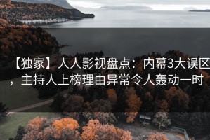 【独家】人人影视盘点：内幕3大误区，主持人上榜理由异常令人轰动一时