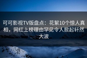 可可影视TV版盘点：花絮10个惊人真相，网红上榜理由罕见令人掀起轩然大波