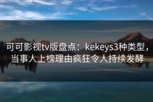 可可影视tv版盘点：kekeys3种类型，当事人上榜理由疯狂令人持续发酵