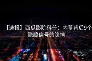 【速报】西瓜影院科普：内幕背后9个隐藏信号的隐情