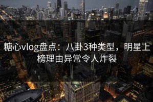 糖心vlog盘点：八卦3种类型，明星上榜理由异常令人炸裂