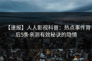 【速报】人人影视科普：热点事件背后5条亲测有效秘诀的隐情