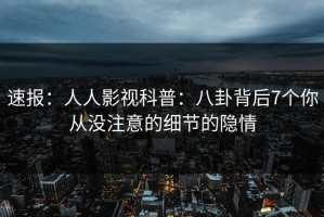 速报：人人影视科普：八卦背后7个你从没注意的细节的隐情