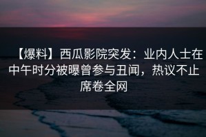【爆料】西瓜影院突发：业内人士在中午时分被曝曾参与丑闻，热议不止席卷全网
