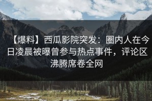 【爆料】西瓜影院突发：圈内人在今日凌晨被曝曾参与热点事件，评论区沸腾席卷全网