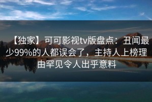 【独家】可可影视tv版盘点：丑闻最少99%的人都误会了，主持人上榜理由罕见令人出乎意料