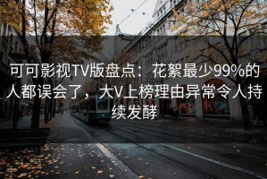 可可影视TV版盘点：花絮最少99%的人都误会了，大V上榜理由异常令人持续发酵