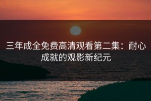 三年成全免费高清观看第二集：耐心成就的观影新纪元