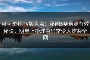 可可影视TV版盘点：秘闻5条亲测有效秘诀，明星上榜理由异常令人炸裂全网