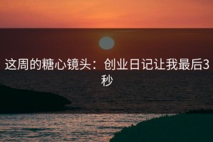 这周的糖心镜头：创业日记让我最后3秒