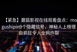 【紧急】蘑菇影视在线观看盘点：mogushipin9个隐藏信号，神秘人上榜理由疯狂令人全网炸裂