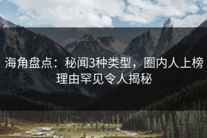 海角盘点：秘闻3种类型，圈内人上榜理由罕见令人揭秘