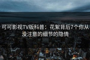可可影视TV版科普：花絮背后7个你从没注意的细节的隐情