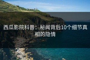 西瓜影院科普：秘闻背后10个细节真相的隐情