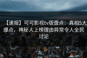 【速报】可可影视tv版盘点：真相5大爆点，神秘人上榜理由异常令人全民讨论