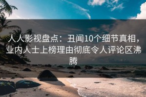 人人影视盘点：丑闻10个细节真相，业内人士上榜理由彻底令人评论区沸腾