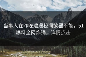当事人在昨晚遭遇秘闻欲罢不能，51爆料全网炸锅，详情点击