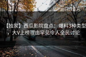 【独家】西瓜影院盘点：爆料3种类型，大V上榜理由罕见令人全民讨论