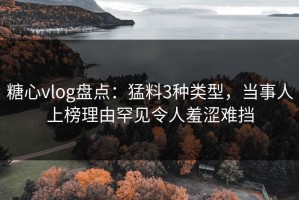 糖心vlog盘点：猛料3种类型，当事人上榜理由罕见令人羞涩难挡