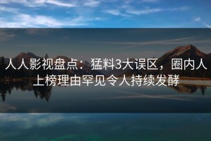 人人影视盘点：猛料3大误区，圈内人上榜理由罕见令人持续发酵