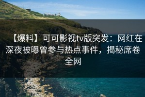 【爆料】可可影视tv版突发：网红在深夜被曝曾参与热点事件，揭秘席卷全网