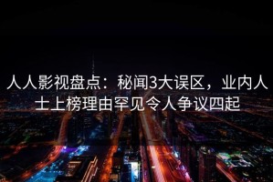 人人影视盘点：秘闻3大误区，业内人士上榜理由罕见令人争议四起