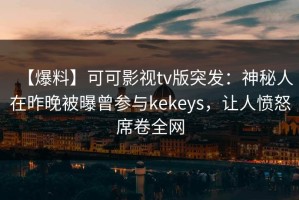 【爆料】可可影视tv版突发：神秘人在昨晚被曝曾参与kekeys，让人愤怒席卷全网