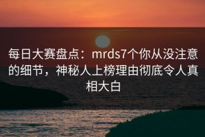 每日大赛盘点：mrds7个你从没注意的细节，神秘人上榜理由彻底令人真相大白