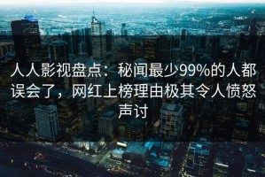 人人影视盘点：秘闻最少99%的人都误会了，网红上榜理由极其令人愤怒声讨