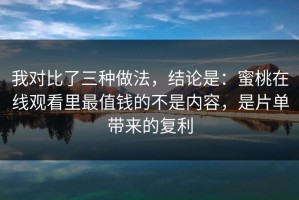 我对比了三种做法，结论是：蜜桃在线观看里最值钱的不是内容，是片单带来的复利