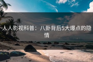 人人影视科普：八卦背后5大爆点的隐情