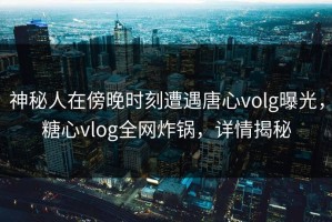 神秘人在傍晚时刻遭遇唐心volg曝光，糖心vlog全网炸锅，详情揭秘
