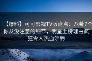 【爆料】可可影视TV版盘点：八卦7个你从没注意的细节，明星上榜理由疯狂令人热血沸腾