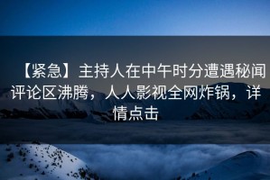 【紧急】主持人在中午时分遭遇秘闻评论区沸腾，人人影视全网炸锅，详情点击
