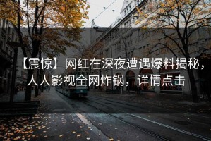 【震惊】网红在深夜遭遇爆料揭秘，人人影视全网炸锅，详情点击
