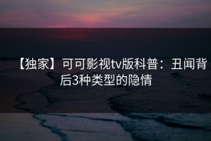 【独家】可可影视tv版科普：丑闻背后3种类型的隐情