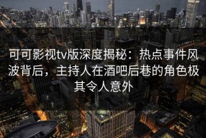 可可影视tv版深度揭秘：热点事件风波背后，主持人在酒吧后巷的角色极其令人意外