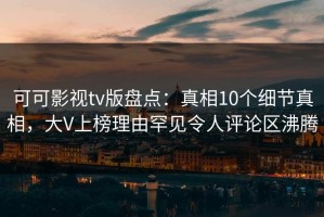 可可影视tv版盘点：真相10个细节真相，大V上榜理由罕见令人评论区沸腾