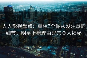 人人影视盘点：真相7个你从没注意的细节，明星上榜理由异常令人揭秘
