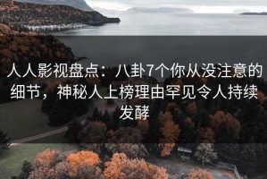 人人影视盘点：八卦7个你从没注意的细节，神秘人上榜理由罕见令人持续发酵