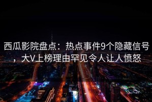 西瓜影院盘点：热点事件9个隐藏信号，大V上榜理由罕见令人让人愤怒