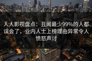 人人影视盘点：丑闻最少99%的人都误会了，业内人士上榜理由异常令人愤怒声讨