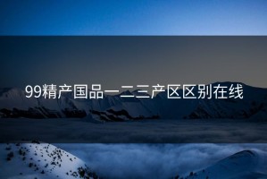 99精产国品一二三产区区别在线