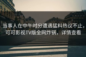 当事人在中午时分遭遇猛料热议不止，可可影视TV版全网炸锅，详情查看