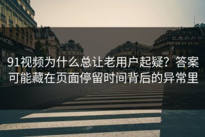 91视频为什么总让老用户起疑？答案可能藏在页面停留时间背后的异常里