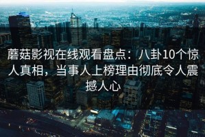 蘑菇影视在线观看盘点：八卦10个惊人真相，当事人上榜理由彻底令人震撼人心